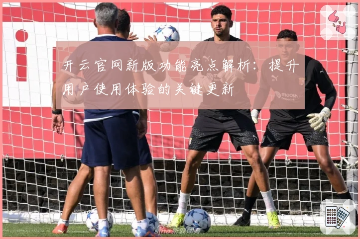 开云官网新版功能亮点解析:提升用户使用体验的关键更新