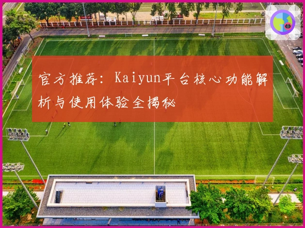 官方推荐：Kaiyun平台核心功能解析与使用体验全揭秘