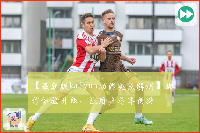 【最新版kaiyun功能亮点解析】操作体验升级，让用户尽享便捷