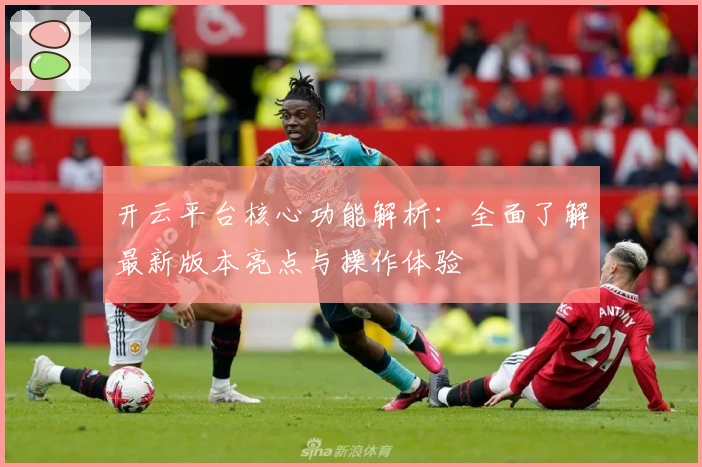 开云平台核心功能解析：全面了解最新版本亮点与操作体验