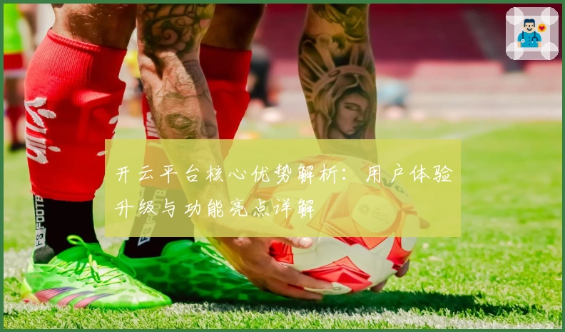 开云平台核心优势解析：用户体验升级与功能亮点详解