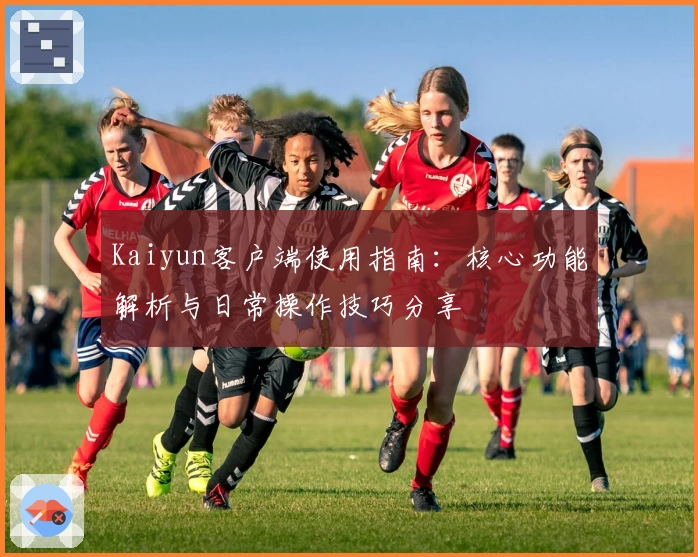 Kaiyun客户端使用指南：核心功能解析与日常操作技巧分享