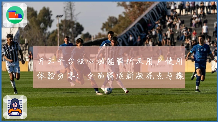 开云平台核心功能解析及用户使用体验分享：全面解读新版亮点与操作指南