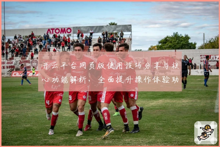 开云平台网页版使用技巧分享与核心功能解析，全面提升操作体验助力高效应用