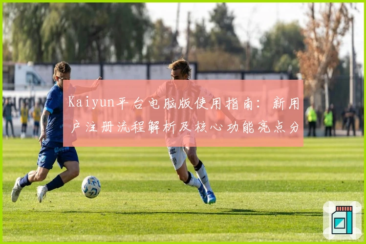 Kaiyun平台电脑版使用指南：新用户注册流程解析及核心功能亮点分享