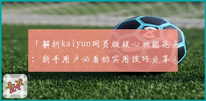 「解析kaiyun网页版核心功能亮点：新手用户必看的实用技巧分享」
