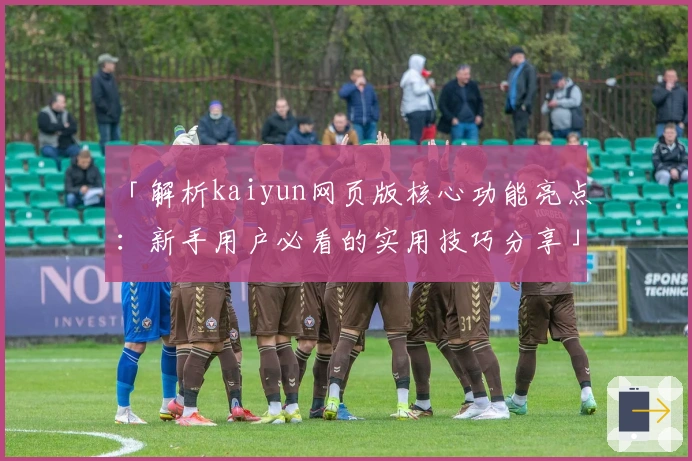 「解析kaiyun网页版核心功能亮点:新手用户必看的实用技巧分享」