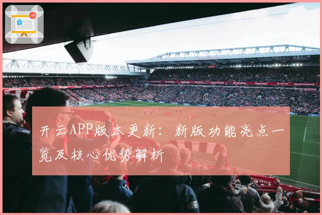 开云APP版本更新:新版功能亮点一览及核心优势解析