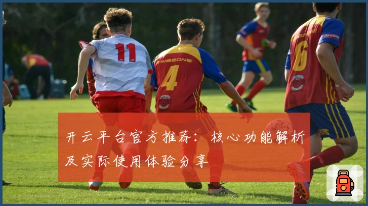 开云平台官方推荐：核心功能解析及实际使用体验分享