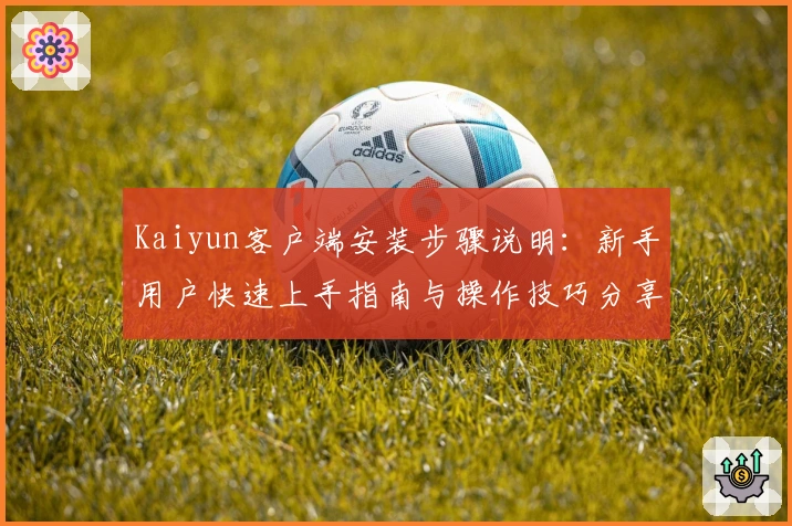 Kaiyun客户端安装步骤说明：新手用户快速上手指南与操作技巧分享