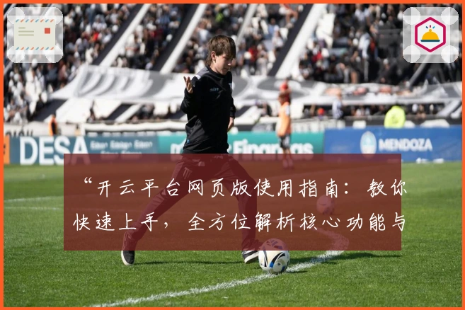 “开云平台网页版使用指南：教你快速上手，全方位解析核心功能与操作技巧”