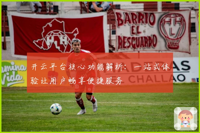 开云平台核心功能解析：一站式体验让用户畅享便捷服务