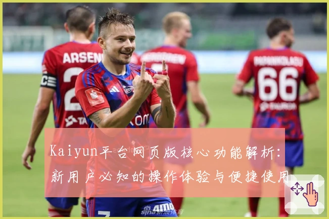 Kaiyun平台网页版核心功能解析:新用户必知的操作体验与便捷使用技巧