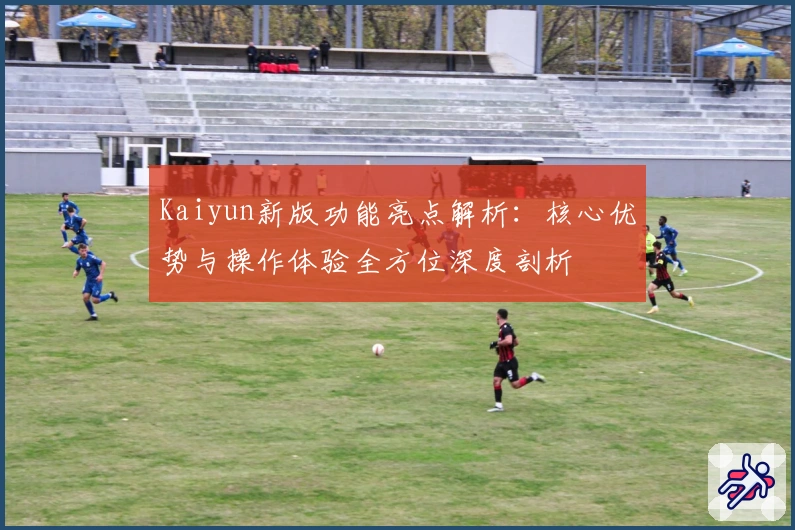 Kaiyun新版功能亮点解析：核心优势与操作体验全方位深度剖析