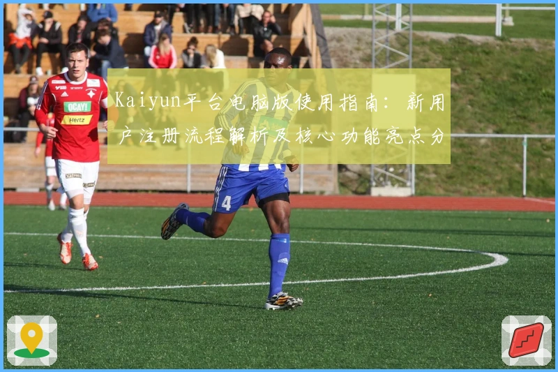 Kaiyun平台电脑版使用指南：新用户注册流程解析及核心功能亮点分享