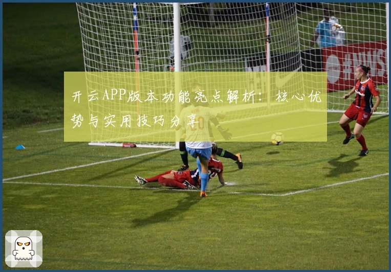 开云APP版本功能亮点解析：核心优势与实用技巧分享
