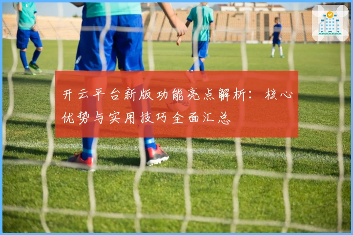 开云平台新版功能亮点解析：核心优势与实用技巧全面汇总