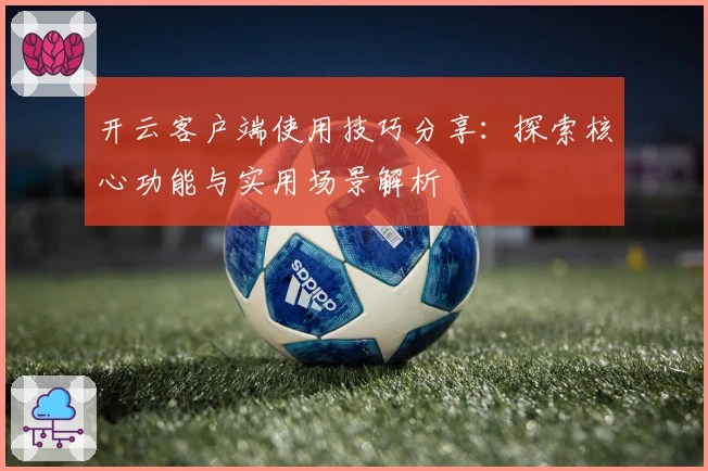开云客户端使用技巧分享：探索核心功能与实用场景解析